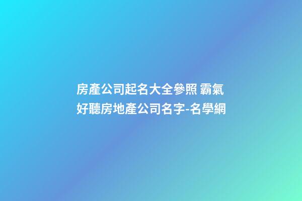 房產公司起名大全參照 霸氣好聽房地產公司名字-名學網-第1張-公司起名-玄機派